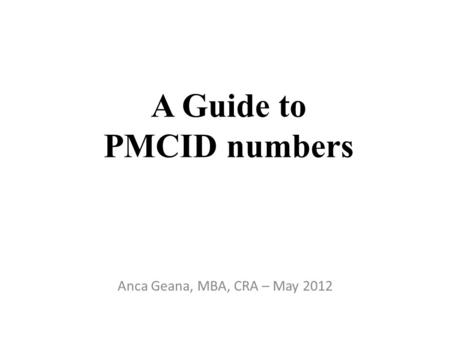 A Guide to PMCID numbers Anca Geana, MBA, CRA – May 2012.