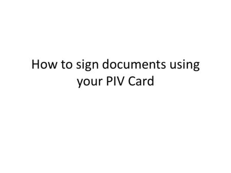 How to sign documents using your PIV Card. Important Tip: Before you open the Adobe Program, ensure your PIV Card is inserted.