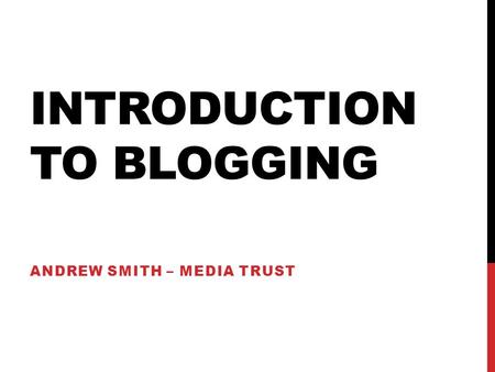 INTRODUCTION TO BLOGGING ANDREW SMITH – MEDIA TRUST.