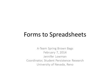 Forms to Spreadsheets A-Team Spring Brown Bags February 7, 2014 Jennifer Lowman Coordinator, Student Persistence Research University of Nevada, Reno.