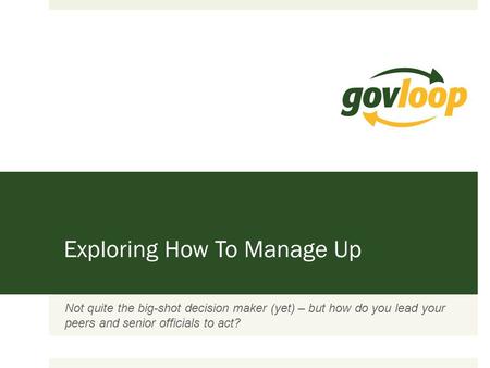 Exploring How To Manage Up Not quite the big-shot decision maker (yet) – but how do you lead your peers and senior officials to act?