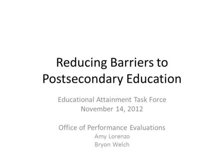 Reducing Barriers to Postsecondary Education Educational Attainment Task Force November 14, 2012 Office of Performance Evaluations Amy Lorenzo Bryon Welch.