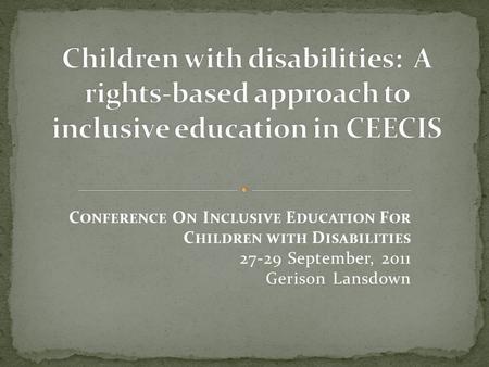 C ONFERENCE O N I NCLUSIVE E DUCATION F OR C HILDREN WITH D ISABILITIES 27-29 September, 2011 Gerison Lansdown.
