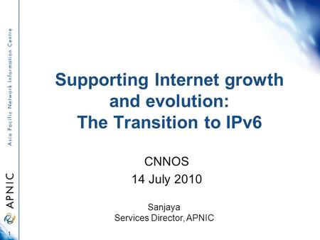 Supporting Internet growth and evolution: The Transition to IPv6 CNNOS 14 July 2010 1 Sanjaya Services Director, APNIC.