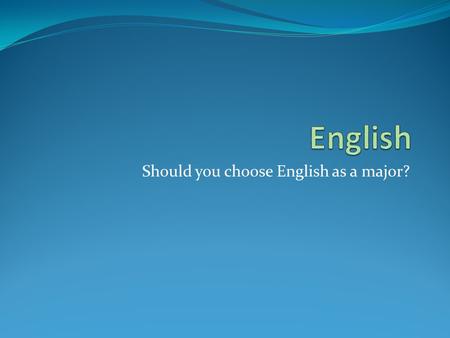 Should you choose English as a major?. Why English? Do you like to read? Do you like to write? Do you like to discuss ideas? Do you like to talk and/or.