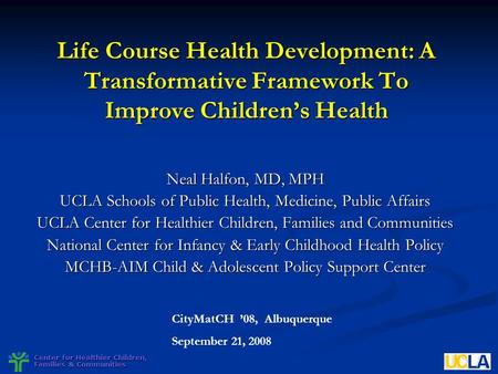 Life Course Health Development: A Transformative Framework To Improve Children’s Health Neal Halfon, MD, MPH UCLA Schools of Public Health, Medicine, Public.