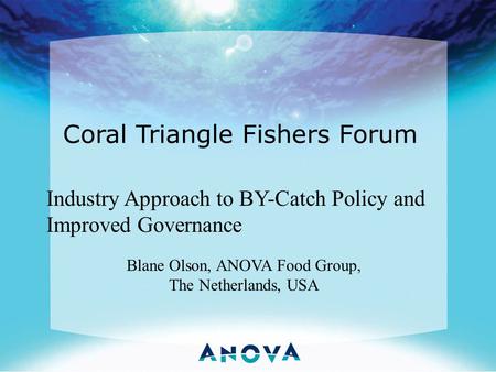 Coral Triangle Fishers Forum Industry Approach to BY-Catch Policy and Improved Governance Blane Olson, ANOVA Food Group, The Netherlands, USA.