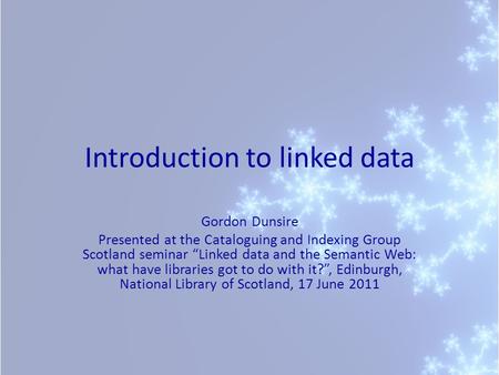 Introduction to linked data Gordon Dunsire Presented at the Cataloguing and Indexing Group Scotland seminar Linked data and the Semantic Web: what have.