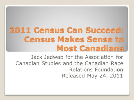 2011 Census Can Succeed: Census Makes Sense to Most Canadians Jack Jedwab for the Association for Canadian Studies and the Canadian Race Relations Foundation.