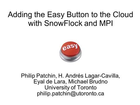 Adding the Easy Button to the Cloud with SnowFlock and MPI Philip Patchin, H. Andrés Lagar-Cavilla, Eyal de Lara, Michael Brudno University of Toronto.