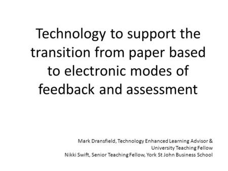 Technology to support the transition from paper based to electronic modes of feedback and assessment Mark Dransfield, Technology Enhanced Learning Advisor.