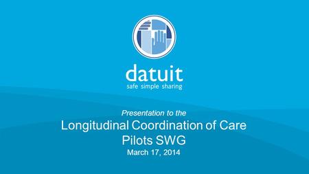 © 2014 Datuit, LLC Presentation to the Longitudinal Coordination of Care Pilots SWG March 17, 2014.
