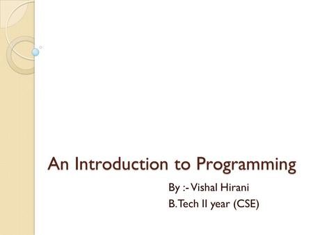 An Introduction to Programming By :- Vishal Hirani B.Tech II year (CSE)