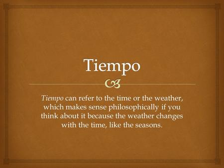 Tiempo can refer to the time or the weather, which makes sense philosophically if you think about it because the weather changes with the time, like the.