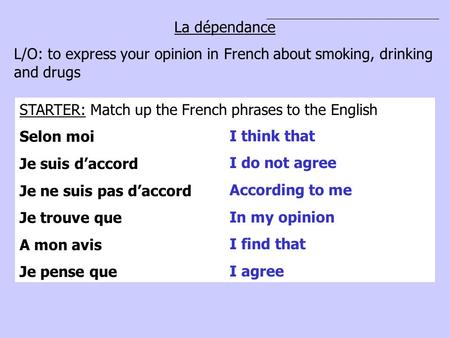 La dépendance L/O: to express your opinion in French about smoking, drinking and drugs STARTER: Match up the French phrases to the English Selon moi Je.