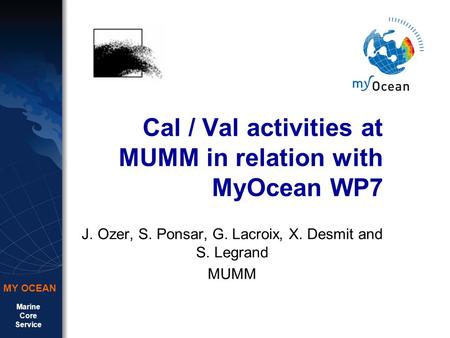 Marine Core Service MY OCEAN Cal / Val activities at MUMM in relation with MyOcean WP7 J. Ozer, S. Ponsar, G. Lacroix, X. Desmit and S. Legrand MUMM.