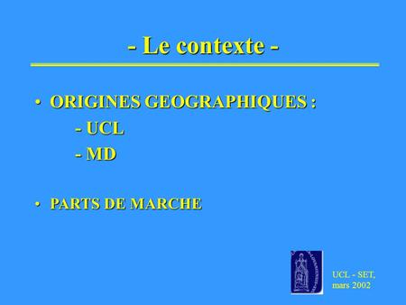 UCL - SET, mars 2002 - Le contexte - ORIGINES GEOGRAPHIQUES :ORIGINES GEOGRAPHIQUES : - UCL - UCL - MD - MD PARTS DE MARCHEPARTS DE MARCHE.