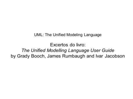 UML: The Unified Modeling Language Excertos do livro: The Unified Modelling Language User Guide by Grady Booch, James Rumbaugh and Ivar Jacobson.