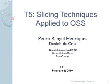 CROSSmeeting UM, Fev. 2010 1 T5: Slicing Techniques Applied to OSS Pedro Rangel Henriques Daniela da Cruz Dep. de Informática/CCTC, Universidade do Minho,