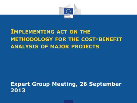 I MPLEMENTING ACT ON THE METHODOLOGY FOR THE COST - BENEFIT ANALYSIS OF MAJOR PROJECTS Expert Group Meeting, 26 September 2013.