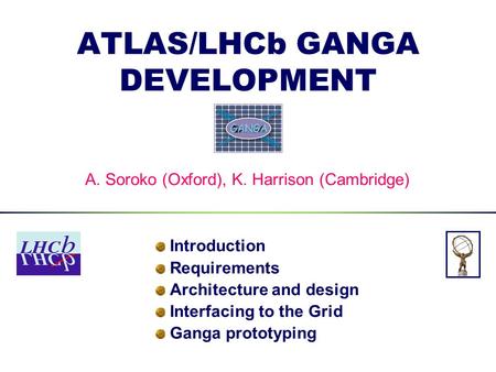 ATLAS/LHCb GANGA DEVELOPMENT Introduction Requirements Architecture and design Interfacing to the Grid Ganga prototyping A. Soroko (Oxford), K. Harrison.
