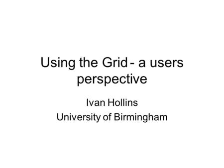Using the Grid- a users perspective Ivan Hollins University of Birmingham.