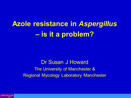 Azole resistance in Aspergillus – is it a problem? Dr Susan J Howard The University of Manchester & Regional Mycology Laboratory Manchester.