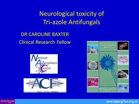 Neurological toxicity of Tri-azole Antifungals DR CAROLINE BAXTER Clinical Research Fellow www.aspergillus.org.uk.