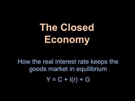 The Closed Economy How the real interest rate keeps the goods market in equilibrium Y = C + I(r) + G.