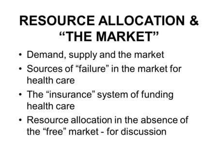 RESOURCE ALLOCATION & THE MARKET Demand, supply and the market Sources of failure in the market for health care The insurance system of funding health.