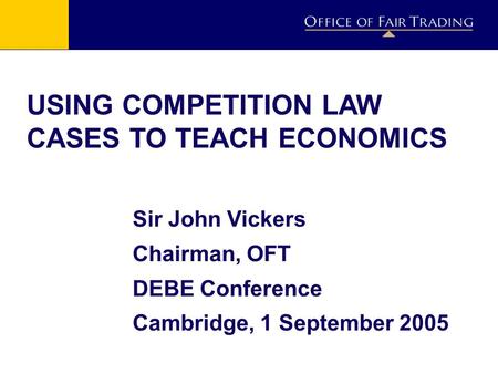 USING COMPETITION LAW CASES TO TEACH ECONOMICS Sir John Vickers Chairman, OFT DEBE Conference Cambridge, 1 September 2005.