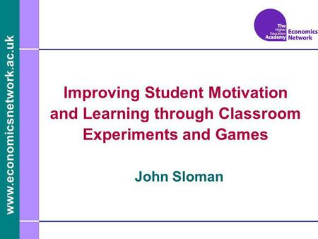 Www.economicsnetwork.ac.uk John Sloman Improving Student Motivation and Learning through Classroom Experiments and Games.