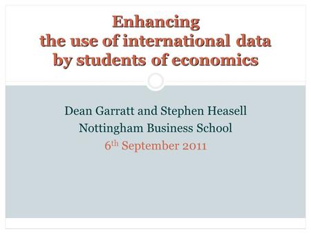 Enhancing the use of international data by students of economics Dean Garratt and Stephen Heasell Nottingham Business School 6 th September 2011.