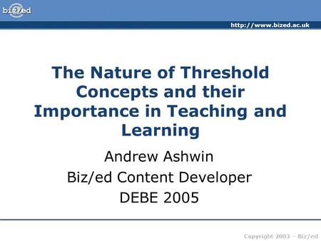 Copyright 2003 – Biz/ed The Nature of Threshold Concepts and their Importance in Teaching and Learning Andrew Ashwin Biz/ed Content.
