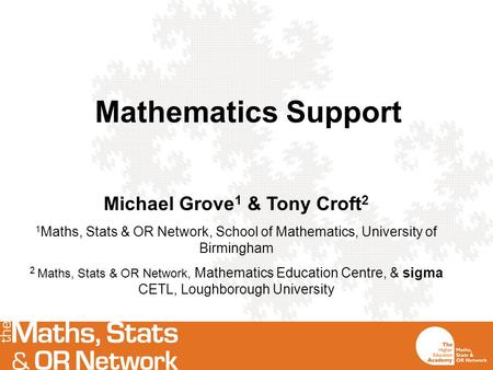 Mathematics Support Michael Grove 1 & Tony Croft 2 1 Maths, Stats & OR Network, School of Mathematics, University of Birmingham 2 Maths, Stats & OR Network,