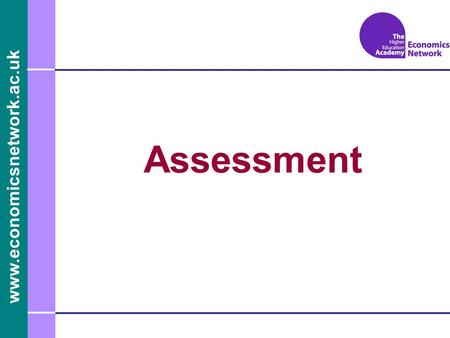 Www.economicsnetwork.ac.uk Assessment. www.economicsnetwork.ac.uk Assessment What is it ? Why assess and for whom? How should we assess? When should we.