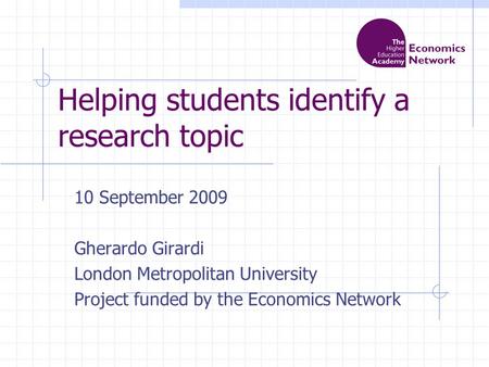 Helping students identify a research topic 10 September 2009 Gherardo Girardi London Metropolitan University Project funded by the Economics Network.