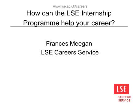 CAREERS SERVICE www.lse.ac.uk/careers How can the LSE Internship Programme help your career? Frances Meegan LSE Careers Service.
