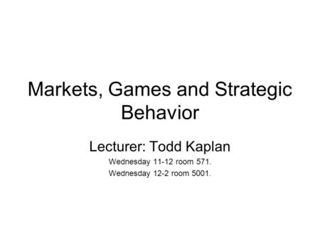 Markets, Games and Strategic Behavior Lecturer: Todd Kaplan Wednesday 11-12 room 571. Wednesday 12-2 room 5001.