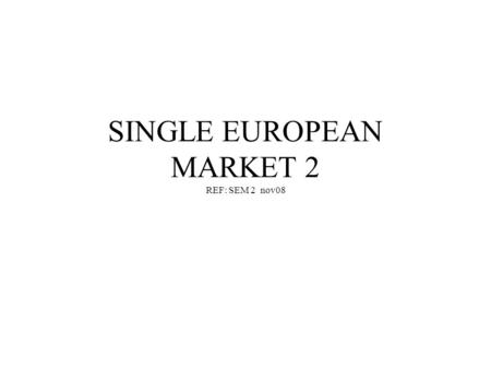 SINGLE EUROPEAN MARKET 2 REF: SEM 2 nov08 Introduction This lecture will build on the introduction to the SEM ( or the internal market), and consider.