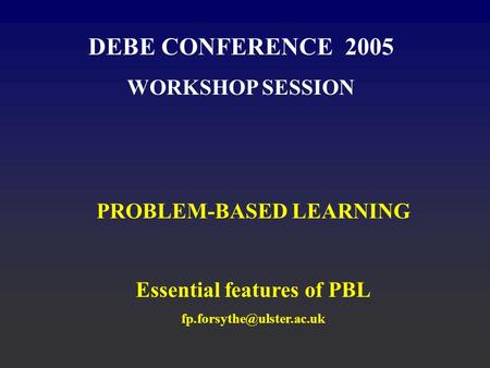 DEBE CONFERENCE 2005 WORKSHOP SESSION PROBLEM-BASED LEARNING Essential features of PBL