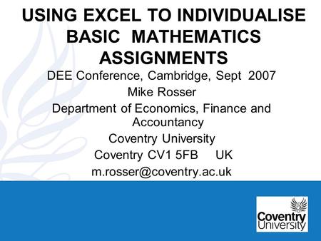 USING EXCEL TO INDIVIDUALISE BASIC MATHEMATICS ASSIGNMENTS DEE Conference, Cambridge, Sept 2007 Mike Rosser Department of Economics, Finance and Accountancy.
