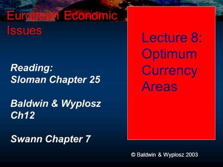 Lecture 8: Optimum Currency Areas European Economic Issues © Baldwin & Wyplosz 2003 Reading: Sloman Chapter 25 Baldwin & Wyplosz Ch12 Swann Chapter 7.