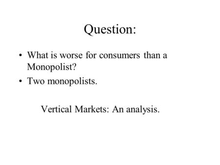 Question: What is worse for consumers than a Monopolist? Two monopolists. Vertical Markets: An analysis.