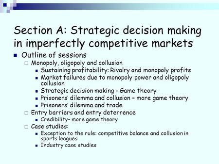 Section A: Strategic decision making in imperfectly competitive markets Outline of sessions Monopoly, oligopoly and collusion Sustaining profitability: