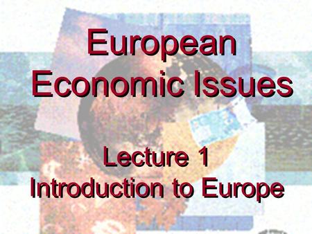 Lecture 1 Introduction to Europe Lecture 1 Introduction to Europe European Economic Issues.