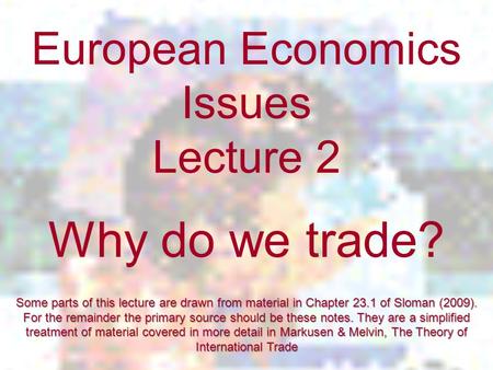 European Economics Issues Lecture 2 Why do we trade? Some parts of this lecture are drawn from material in Chapter 23.1 of Sloman (2009). For the remainder.