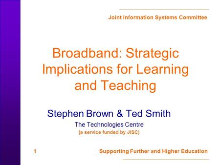 Joint Information Systems Committee 1 Supporting Further and Higher Education Broadband: Strategic Implications for Learning and Teaching Stephen Brown.