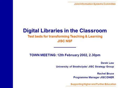 Joint Information Systems Committee Supporting Higher and Further Education Derek Law University of Strathclyde/ JISC Strategy Group Rachel Bruce Programme.