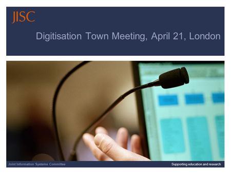 Joint Information Systems Committee 01/04/2014 | slide 1 Digitisation Town Meeting, April 21, London Joint Information Systems CommitteeSupporting education.